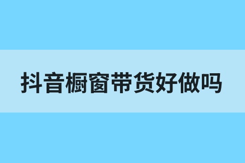 抖音橱窗带货好做吗？抖音橱窗带货怎么赚钱？