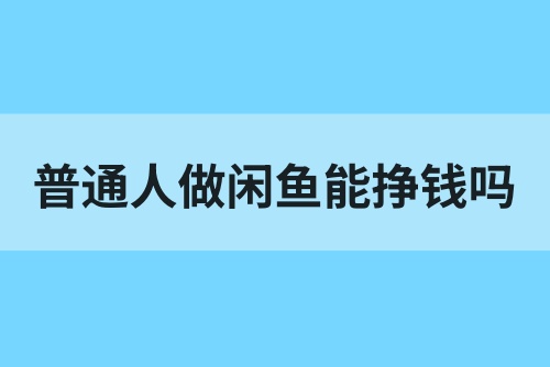 普通人做闲鱼能挣钱吗？在闲鱼卖东西怎么找货源？