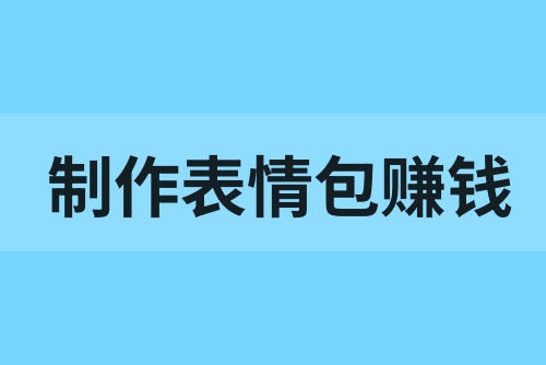制作表情包怎么赚钱？附详细教程