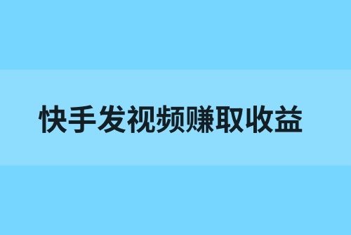 快手发视频如何赚取收益？揭秘快手发视频赚钱方法
