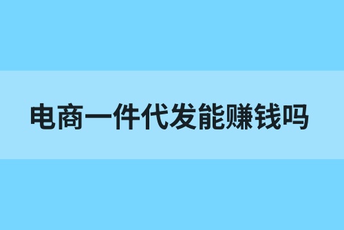 电商一件代发能赚钱吗？电商一件代发是什么意思？