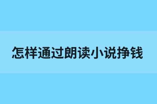怎样通过朗读小说挣钱？有什么朗读文章赚钱的软件？