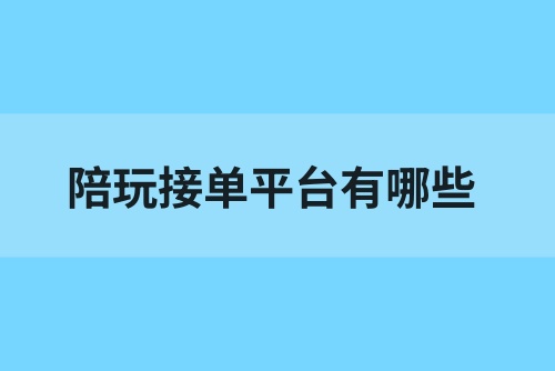 陪玩接单平台有哪些？盘点5款陪玩接单软件