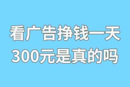 看广告挣钱一天300元是真的吗？怎么看广告挣钱？