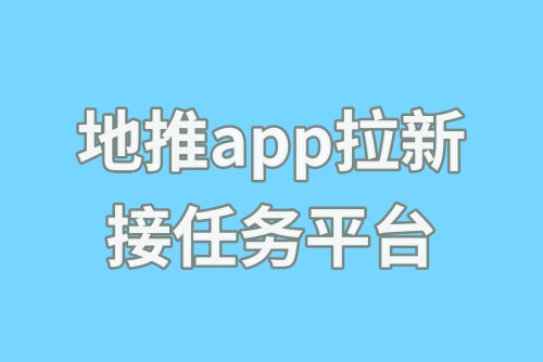 地推app拉新接任务平台有哪些？接单赚钱选这些平台！