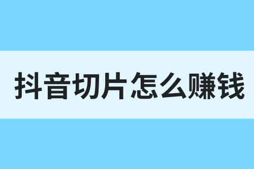 抖音切片是怎么赚钱的？如何做抖音切片赚钱？