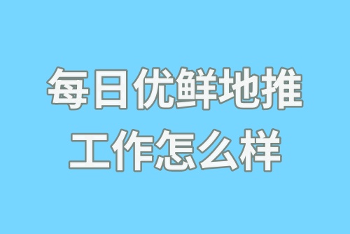 每日优鲜地推工作怎么样？每日优鲜地推赚钱吗？