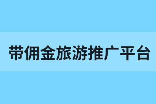 带佣金的旅游推广平台有哪些？旅游推广赚佣金平台分享