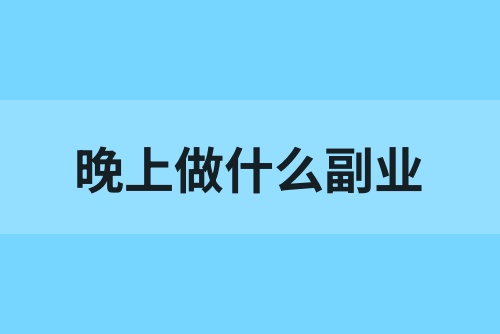 晚上可以做什么副业？有什么工作可以兼职？