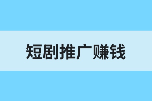 短剧推广赚钱是真的吗？短剧推广怎么赚钱？