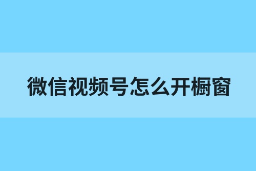 微信视频号怎么开橱窗？视频号开通商品橱窗步骤