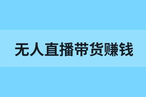 无人直播带货怎么做？无人直播带货怎么赚钱？