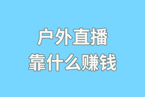 户外直播靠什么赚钱?教你玩转户外直播赚钱!