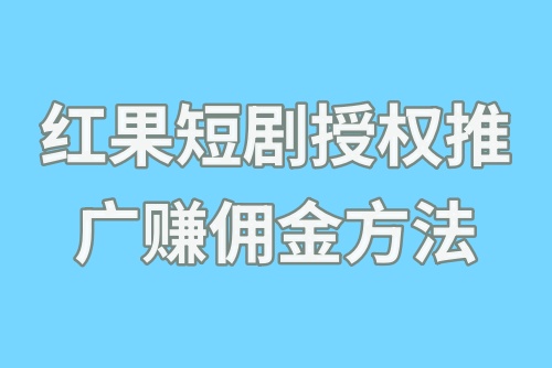 红果短剧授权推广赚佣金方法?红果短剧拉新怎么赚钱?