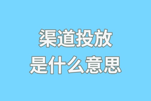 渠道投放是什么意思？如何进行渠道投放？