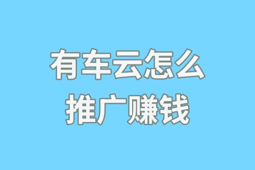 有车云怎么推广赚钱？推广有车云能赚到钱吗？