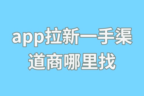 app拉新一手渠道商哪里找？盘点2024年新手必备app拉新平台！