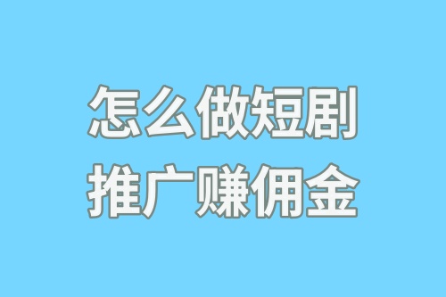 怎么做短剧推广赚佣金？短剧推广教程详细步骤分享