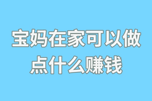 宝妈在家可以做点什么赚钱？适合宝妈的副业兼职分享