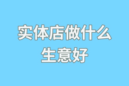 实体店做什么生意好？实体店什么行业赚钱？