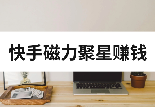 快手磁力聚星怎么赚钱？揭秘快手磁力聚星变现玩法