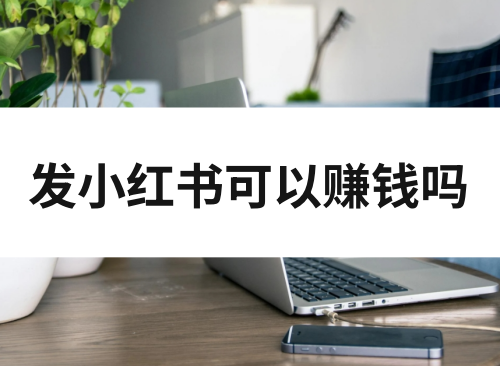 发小红书可以赚钱吗？小红书自媒体怎么赚钱？