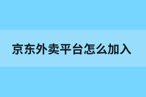京东外卖平台怎么加入？京东外卖骑手加入条件有哪些？