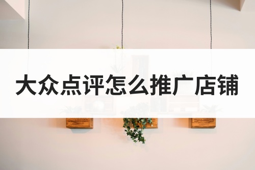 大众点评怎么推广店铺？盘点大众点评店铺推广的几种方法