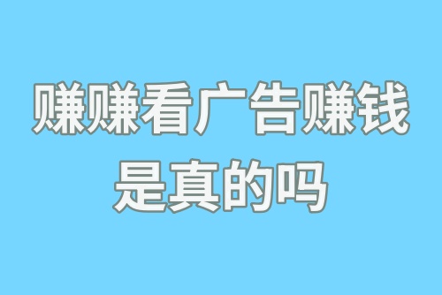 赚赚看广告赚钱是真的吗？看广告赚钱一天50元可能吗？