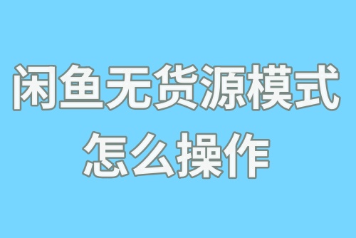 闲鱼无货源模式怎么操作？