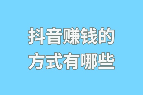 抖音赚钱的方式有哪些？总结抖音赚钱的6种方式