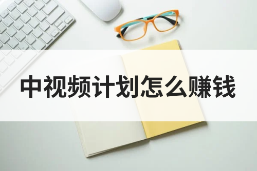 中视频计划怎么赚钱？新手保姆级教程来了！