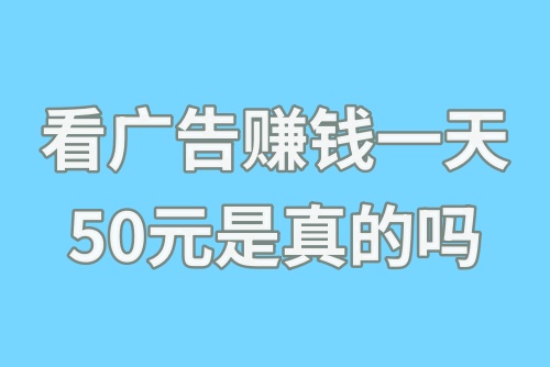 看广告赚钱一天50元是真的吗？如何通过看广告赚钱？