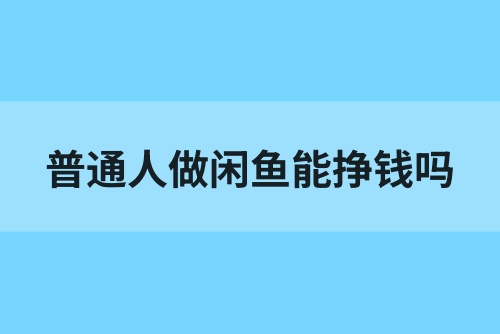 普通人做闲鱼能挣钱吗？新手做闲鱼怎么赚钱？