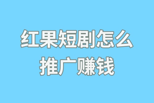 红果短剧怎么推广赚钱？如何获得红果短剧拉新授权？