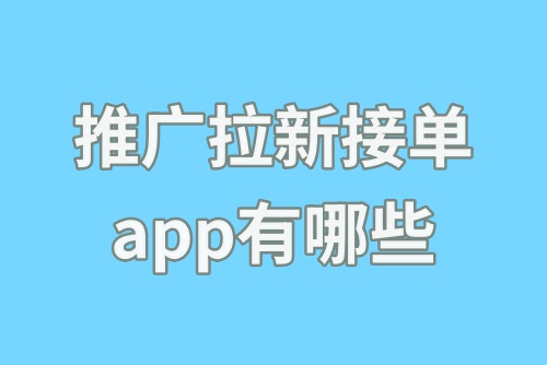 推广拉新接单app有哪些？细数2024年六大推广接单任务平台！