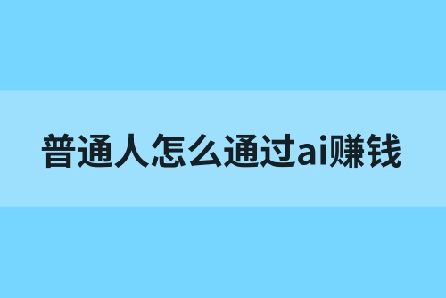 普通人怎么通过ai赚钱？怎么用ai做副业赚钱？