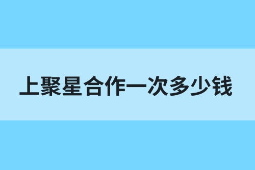 上聚星合作一次多少钱？聚星合作怎么赚钱？