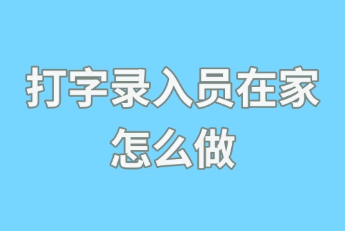 打字录入员在家怎么做？教你打字录入赚钱的方法