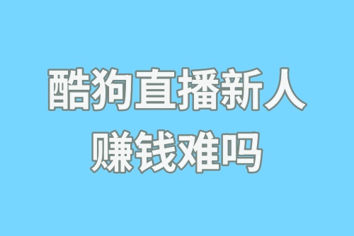 酷狗直播新人赚钱难吗？酷狗直播怎么赚钱？