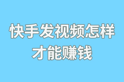 快手发视频怎样才能赚钱？教你在快手上发视频赚钱