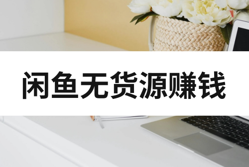 闲鱼怎么做无货源赚钱？