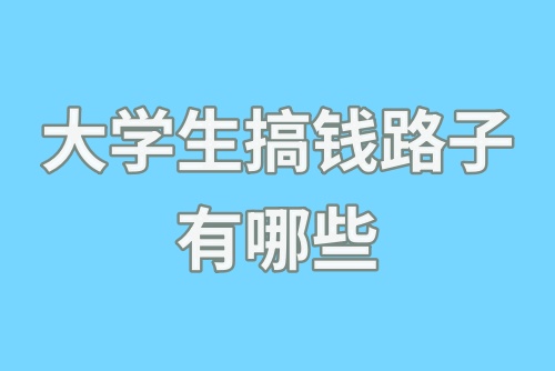 大学生搞钱路子有哪些？盘点大学生赚钱的几种方式！