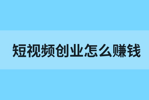 短视频创业怎么赚钱？短视频创业如何做起？