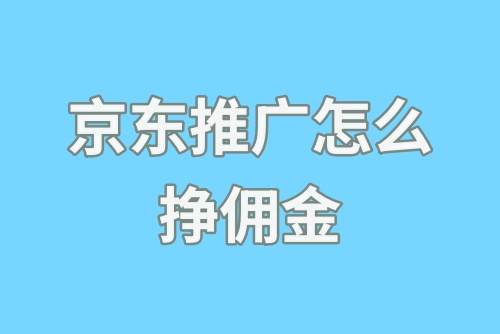 京东推广怎么挣佣金？推广京东app怎么赚钱？