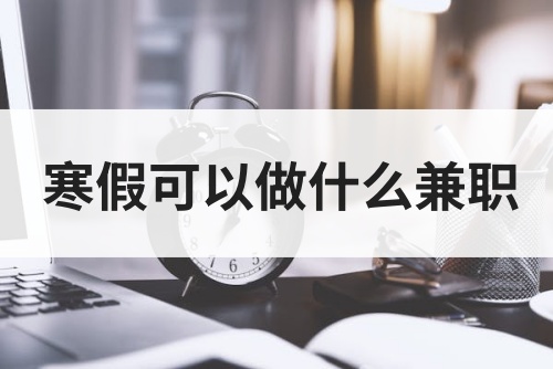 寒假可以做什么兼职？这几种寒假赚钱兼职可以码住！