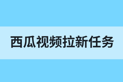 西瓜视频拉新任务在哪做？西瓜视频拉新人佣金多少？