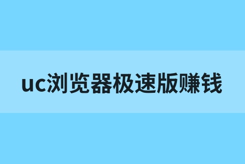 uc浏览器极速版赚钱是真的吗？uc浏览器极速版赚钱方法有哪些？