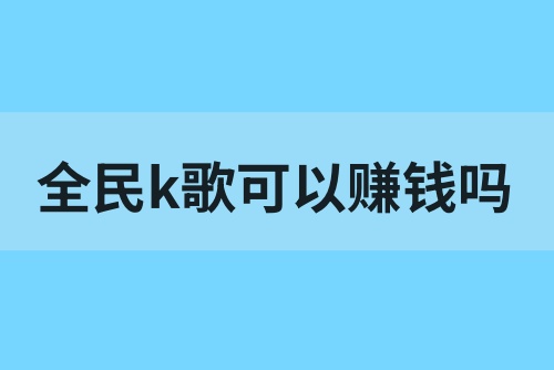 全民k歌可以赚钱吗？全民k歌怎么赚钱？