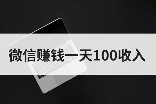 微信赚钱一天100收入真的假的？微信赚钱的方法有哪些？